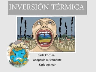 INVERSIÓN TÉRMICA
Carla Cortina
Anapaula Bustamante
Karla Assmar
 