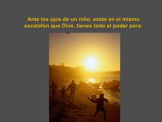 Ante los ojos de un niño, estás en el mismo escalafón que Dios, tienes todo el poder para: 