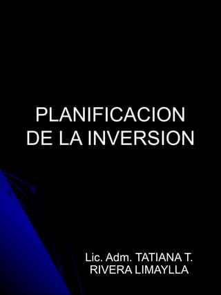 PLANIFICACION DE LA INVERSION Lic. Adm. TATIANA T. RIVERA LIMAYLLA 