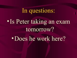 In questions: Is Peter taking an exam tomorrow? Does he work here? 