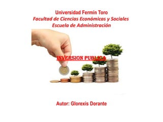 Universidad Fermín Toro
Facultad de Ciencias Económicas y Sociales
Escuela de Administración
INVERSION PUBLICA
Autor: Glorexis Dorante
 
