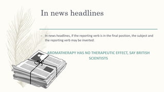 In news headlines
– In news headlines, if the reporting verb is in the final position, the subject and
the reporting verb may be inverted:
AROMATHERAPY HAS NO THERAPEUTIC EFFECT, SAY BRITISH
SCIENTISTS
 