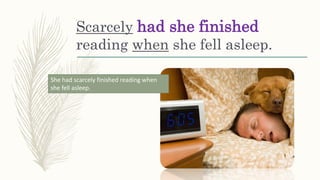 Scarcely had she finished
reading when she fell asleep.
She had scarcely finished reading when
she fell asleep.
 