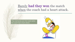 Barely had they won the match
when the coach had a heart attack.
They had barely won the match when
the coach had a heart attack.
 