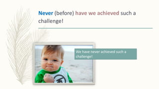 Never (before) have we achieved such a
challenge!
We have never achieved such a
challenge!
 