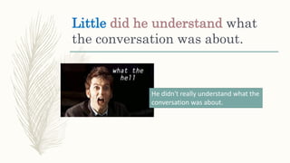 Little did he understand what
the conversation was about.
He didn't really understand what the
conversation was about.
 