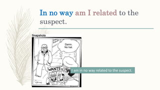 In no way am I related to the
suspect.
I am in no way related to the suspect.
 