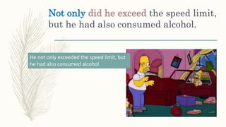 Not only did he exceed the speed limit,
but he had also consumed alcohol.
He not only exceeded the speed limit, but
he had also consumed alcohol.
 
