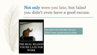 Not only were you late, but (also)
you didn't even have a good excuse.
You were not only late, but you
didn't have a good excuse either.
 
