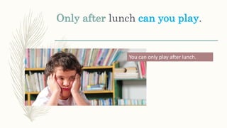 Only after lunch can you play.
You can only play after lunch.
 