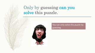 Only by guessing can you
solve this puzzle.
You can only solve this puzzle by
guessing.
 
