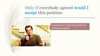 Only if everybody agreed would I
accept this position.
I would only accept this position if
everybody agreed.
 
