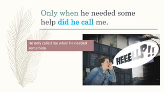 Only when he needed some
help did he call me.
He only called me when he needed
some help.
 