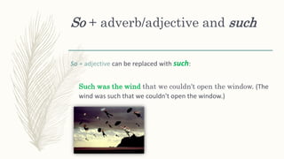 So + adverb/adjective and such
So + adjective can be replaced with such:
Such was the wind that we couldn't open the window. (The
wind was such that we couldn't open the window.)
 