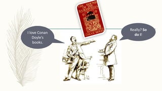 I love Conan
Doyle’s
books.
Really? So
do I!
 
