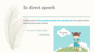 In direct speech
In direct speech, if the quotation precedes the reporting verb, the subject and the
reporting verb can be inverted:
o “I’m sorry”, Maria Said
/ said Maria.
 