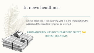 In news headlines
– In news headlines, if the reporting verb is in the final position, the
subject and the reporting verb may be inverted:
AROMATHERAPY HAS NO THERAPEUTIC EFFECT, SAY
BRITISH SCIENTISTS
 