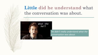 Little did he understand what
the conversation was about.
He didn't really understand what the
conversation was about.
 