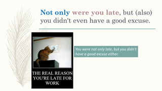 Not only were you late, but (also)
you didn't even have a good excuse.
You were not only late, but you didn't
have a good excuse either.
 