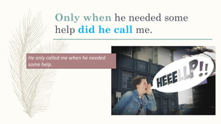 Only when he needed some
help did he call me.
He only called me when he needed
some help.
 