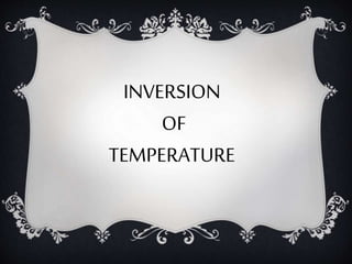 INVERSION
OF
TEMPERATURE
 