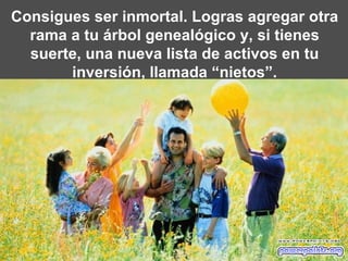 Consigues ser inmortal. Logras agregar otra rama a tu árbol genealógico y, si tienes suerte, una nueva lista de activos en tu inversión, llamada “nietos”. 