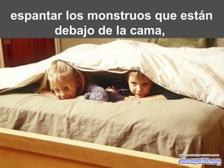 espantar los monstruos que están debajo de la cama,  