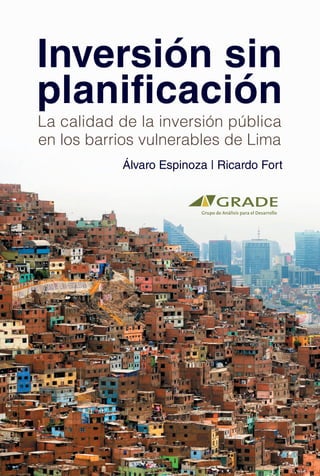 Inversión sin
planificación
La calidad de la inversión pública
en los barrios vulnerables de Lima
Álvaro Espinoza | Ricardo Fort
 