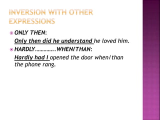  ONLY THEN:
Only then did he understand he loved him.
 HARDLY…………..WHEN/THAN:
Hardly had I opened the door when/than
the phone rang.
 