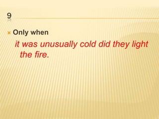 9
 Only when
it was unusually cold did they light
the fire.
 