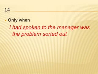 14
 Only when
I had spoken to the manager was
the problem sorted out
 