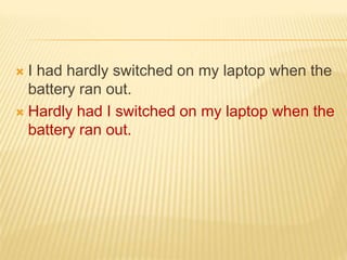  I had hardly switched on my laptop when the
battery ran out.
 Hardly had I switched on my laptop when the
battery ran out.
 
