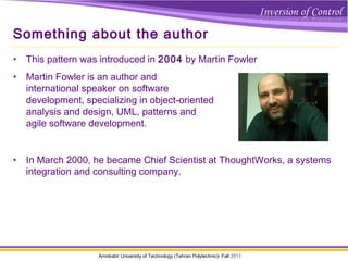 Amirkabir University of Technology (Tehran Polytechnic)- Fall 2011
Something about the author
• This pattern was introduced in 2004 by Martin Fowler
• Martin Fowler is an author and
international speaker on software
development, specializing in object-oriented 
analysis and design, UML, patterns and
agile software development.
• In March 2000, he became Chief Scientist at ThoughtWorks, a systems
integration and consulting company.
 