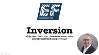 InversionObjective : Teach your classmates how to make
dramatic statement using inversion.
Philippe JEAN-BAPTISTE
 