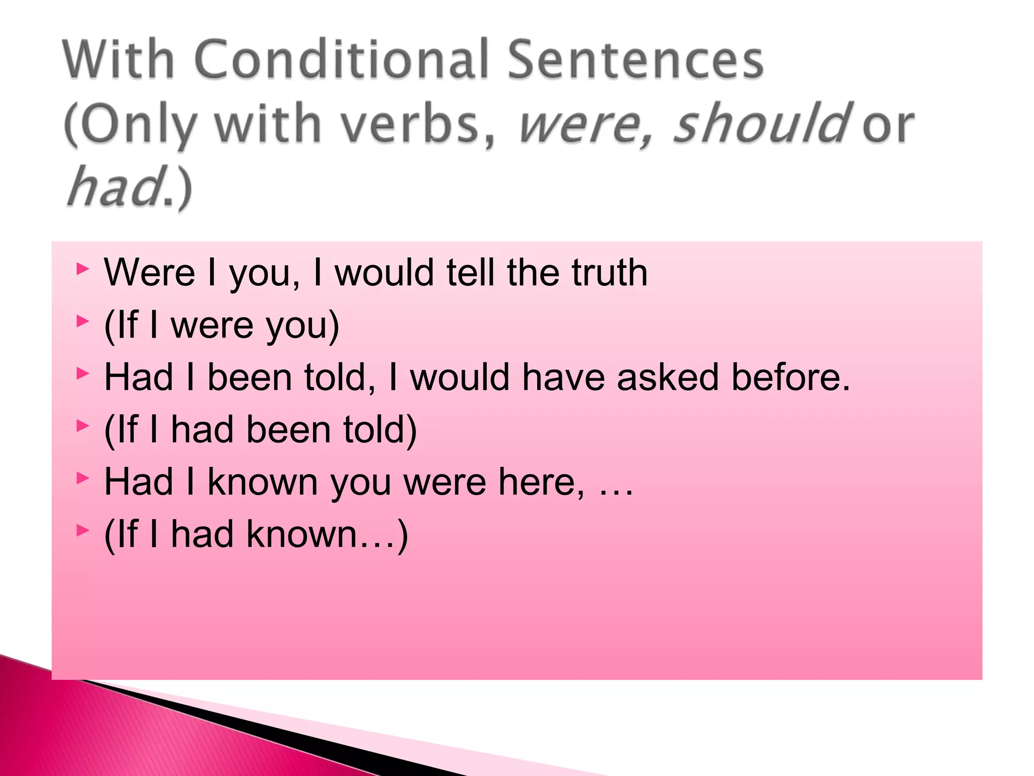  Were I you, I would tell the truth
(If I were you)
Had I been told, I would have asked before.
(If I had been told)
Had I known you were here, …
(If I had known…)