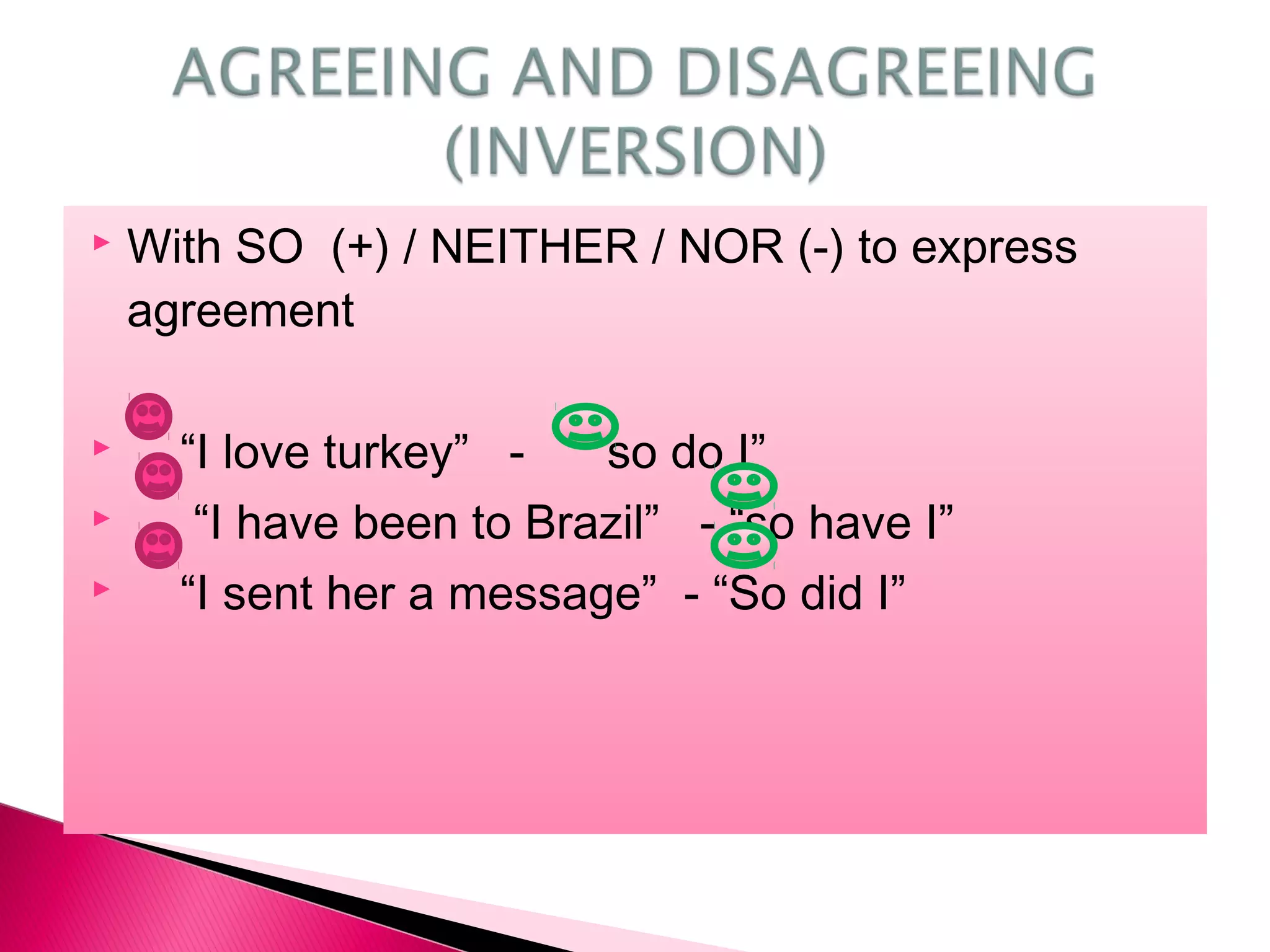  With SO (+) / NEITHER / NOR (-) to express
agreement:
“I love turkey” - “ so do I”
“I have been to Brazil” - “so have I”
“I sent her a message” - “So did I”