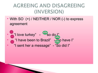  With SO (+) / NEITHER / NOR (-) to express
agreement:
 “I love turkey” - “ so do I”
 “I have been to Brazil” - “so have I”
 “I sent her a message” - “So did I”
 