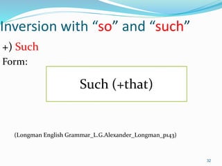 Inversion with “so” and “such” 
+) Such 
Form: 
Such (+that) 
(Longman English Grammar_L.G.Alexander_Longman_p143) 
32 
 