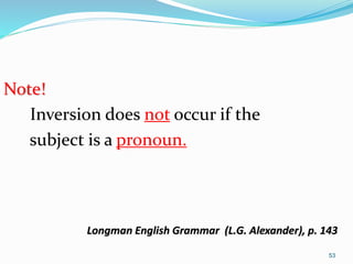 Note! 
Inversion does not occur if the 
subject is a pronoun. 
Longman English Grammar (L.G. Alexander), p. 143 
53 
 