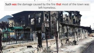 Such was the damage caused by the fire that most of the town was
left homeless.
 