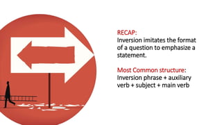 RECAP:
Inversion imitates the format
of a question to emphasize a
statement.
Most Common structure:
Inversion phrase + auxiliary
verb + subject + main verb
 