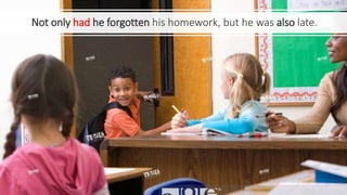 Not only had he forgotten his homework, but he was also late.
 