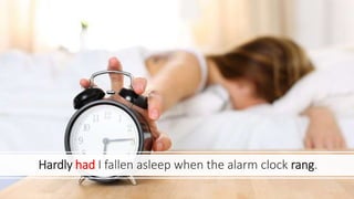 Hardly had I fallen asleep when the alarm clock rang.
 