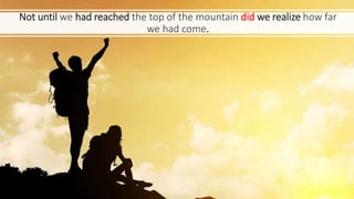 Not until we had reached the top of the mountain did we realize how far
we had come.
 