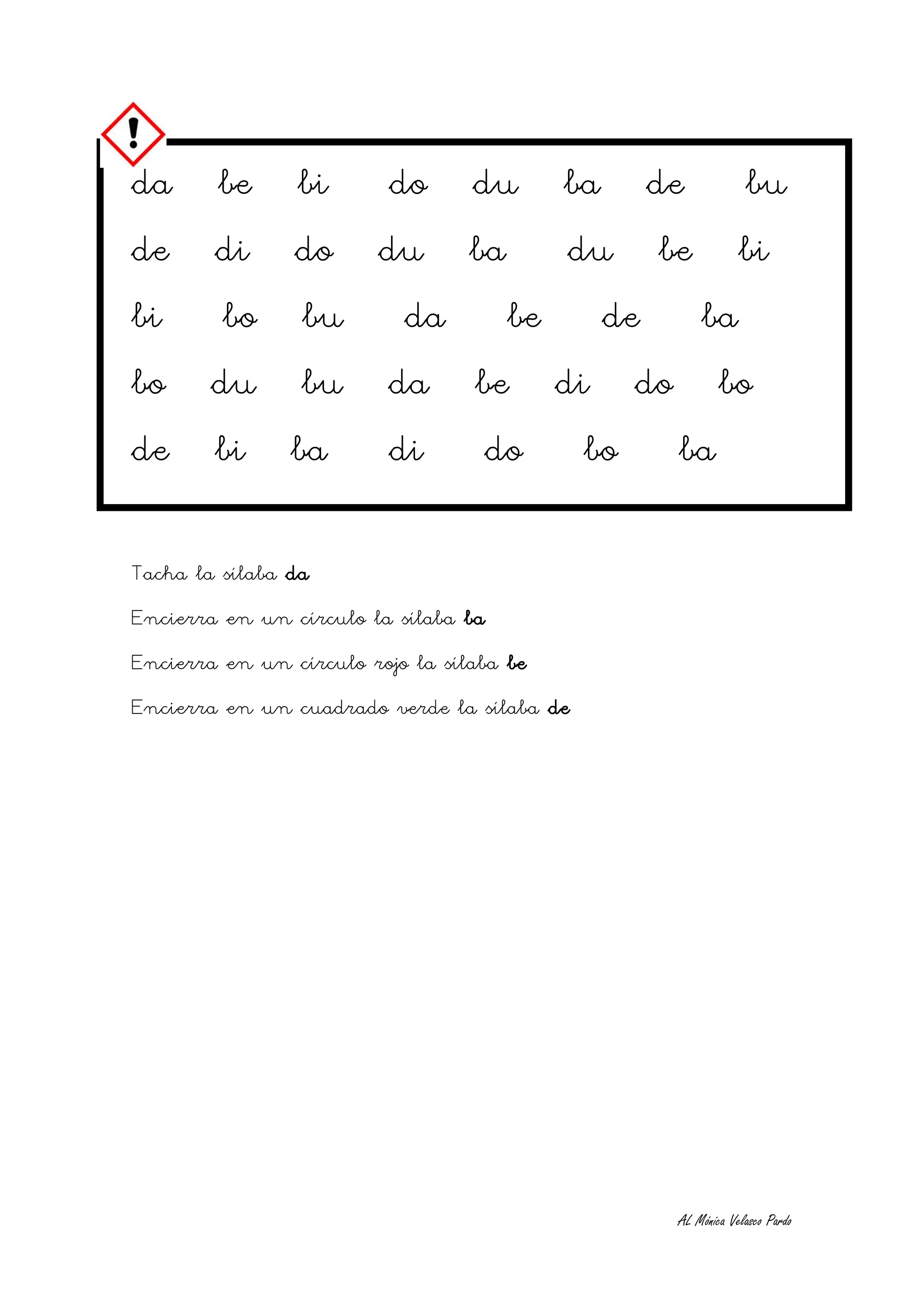 da      be      bi        do      du        ba        de            bu
de      di      do       du       ba        du        be           bi
bi       bo      bu        da          be        de        ba
bo      du       bu       da      be        di    do           bo
de      bi      ba        di          do     bo        ba

Tacha la sílaba da
Encierra en un círculo la sílaba ba
Encierra en un círculo rojo la sílaba be
Encierra en un cuadrado verde la sílaba de




                                                       AL Mónica Velasco Pardo
 