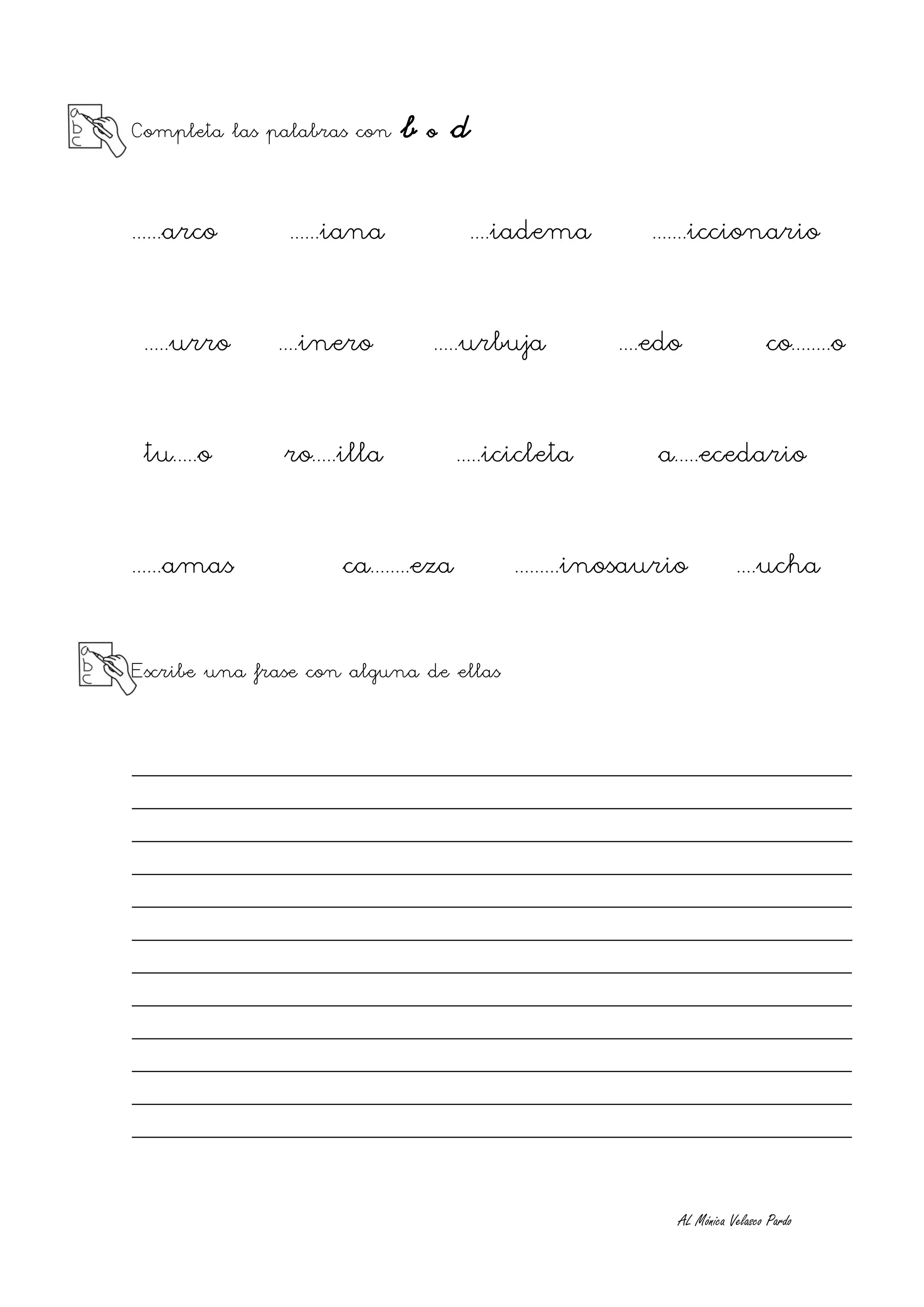 Completa las palabras con    bod

......arco     ......iana             ....iadema         .......iccionario


 .....urro    ....inero        .....urbuja           ....edo                 co........o


 tu.....o      ro.....illa           .....icicleta        a.....ecedario


......amas           ca........eza         .........inosaurio          ....ucha


Escribe una frase con alguna de ellas


__________________________________________________________
__________________________________________________________
__________________________________________________________
__________________________________________________________
__________________________________________________________
__________________________________________________________
__________________________________________________________
__________________________________________________________
__________________________________________________________
__________________________________________________________
__________________________________________________________
__________________________________________________________


                                                            AL Mónica Velasco Pardo
 
