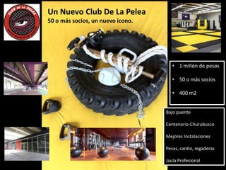 Un Nuevo Club De La Pelea
50 o más socios, un nuevo icono.




                                      • 1 millón de pesos

                                      • 50 o más socios

                                      • 400 m2


                                   Bajo puente

                                   Centenario-Churubusco

                                   Mejores Instalaciones

                                   Pesas, cardio, regaderas

                                   Jaula Profesional
 