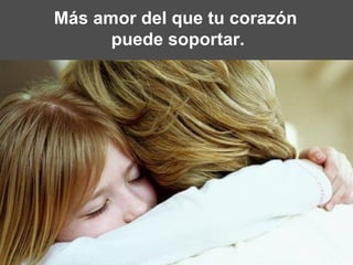 Más amor del que tu corazón  puede soportar. 