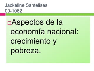 JackelineSantelises00-1062 Aspectos de la economía nacional: crecimiento y pobreza.  