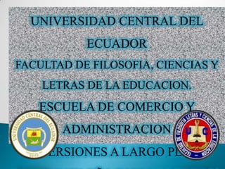 UNIVERSIDAD CENTRAL DEL
           ECUADOR
FACULTAD DE FILOSOFIA, CIENCIAS Y
    LETRAS DE LA EDUCACION.
   ESCUELA DE COMERCIO Y
       ADMINISTRACION
 INVERSIONES A LARGO PLAZO
 